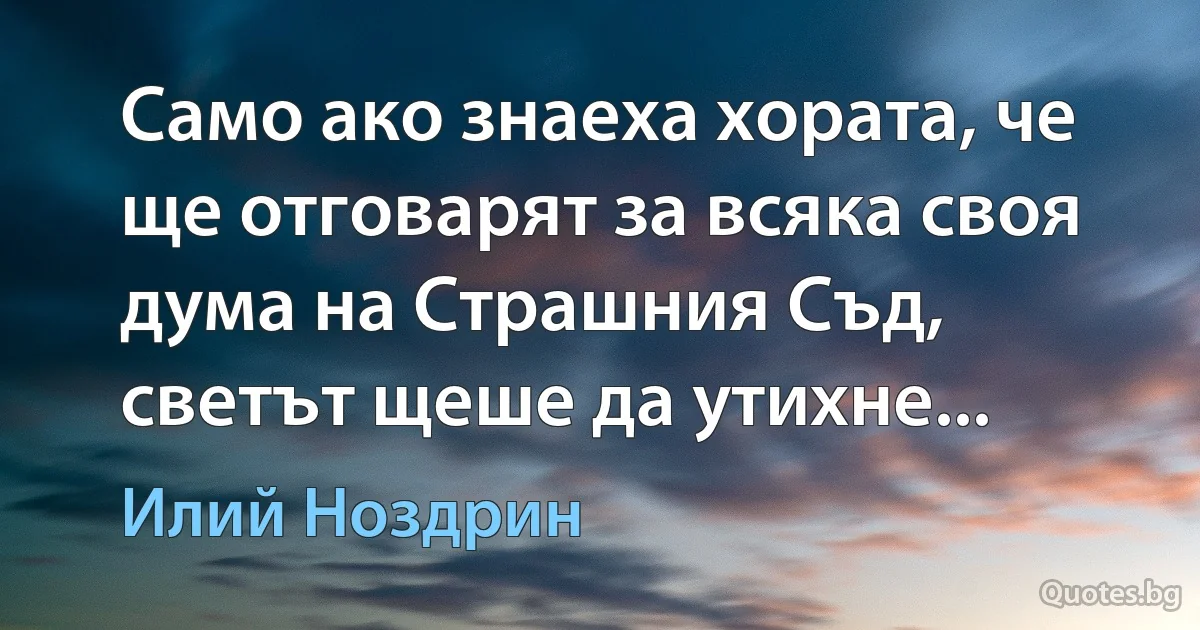 Само ако знаеха хората, че ще отговарят за всяка своя дума на Страшния Съд, светът щеше да утихне... (Илий Ноздрин)