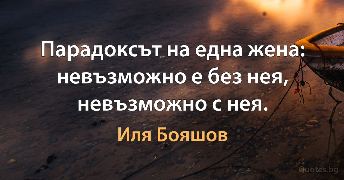 Парадоксът на една жена: невъзможно е без нея, невъзможно с нея. (Иля Бояшов)