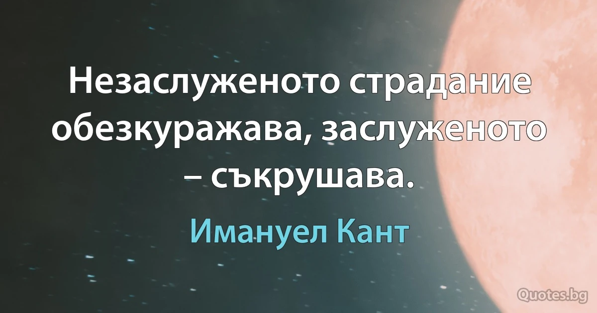 Незаслуженото страдание обезкуражава, заслуженото – съкрушава. (Имануел Кант)