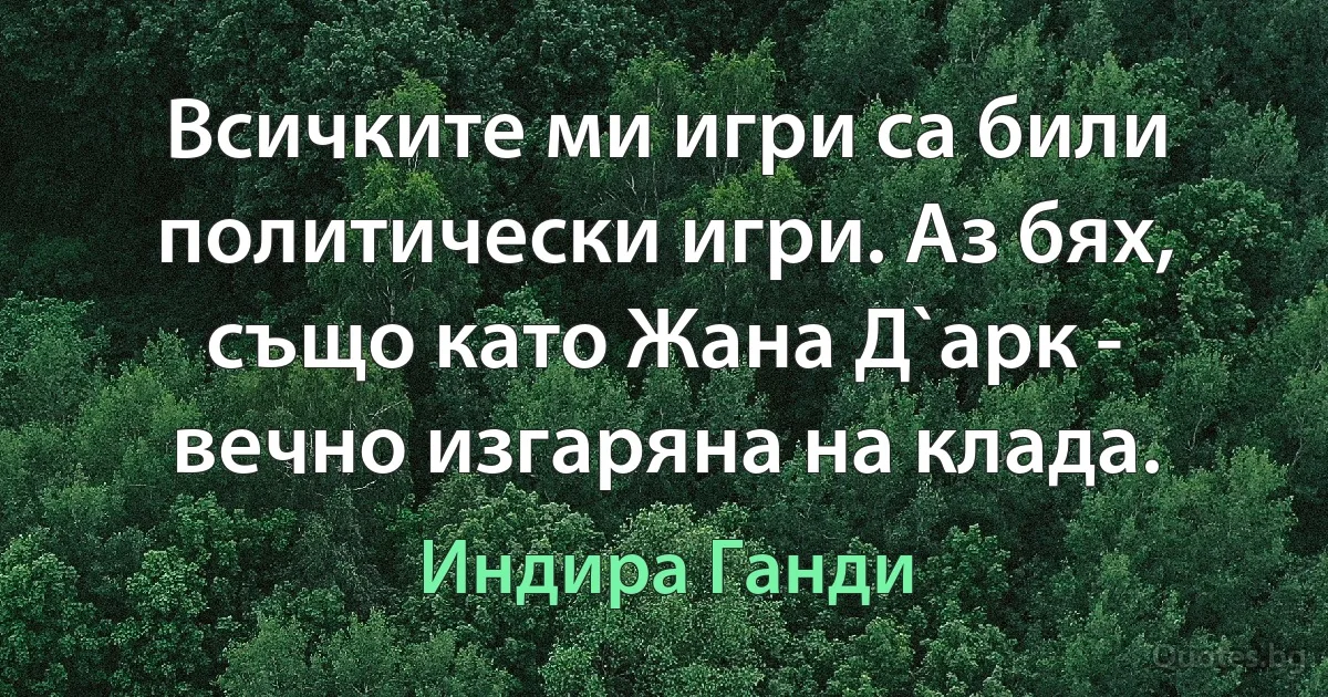 Всичките ми игри са били политически игри. Аз бях, също като Жана Д`арк - вечно изгаряна на клада. (Индира Ганди)