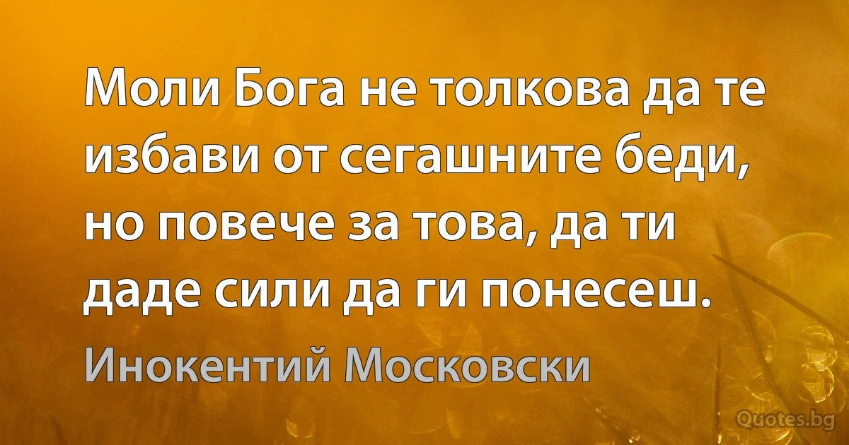 Моли Бога не толкова да те избави от сегашните беди, но повече за това, да ти даде сили да ги понесеш. (Инокентий Московски)