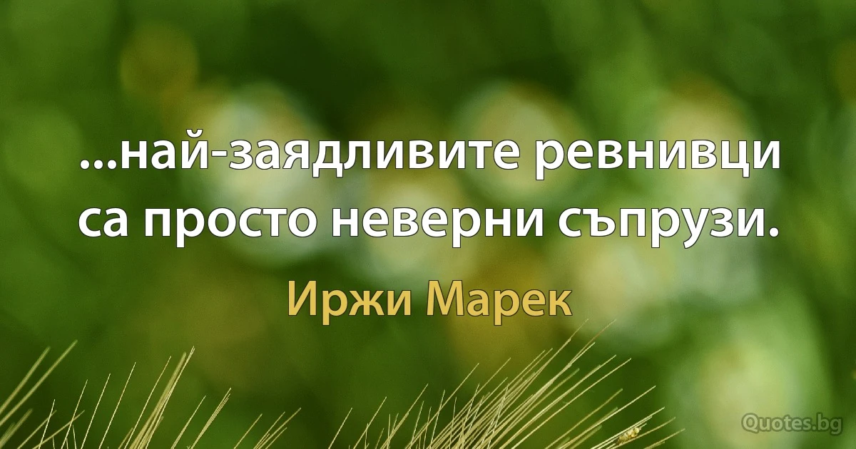 ...най-заядливите ревнивци са просто неверни съпрузи. (Иржи Марек)