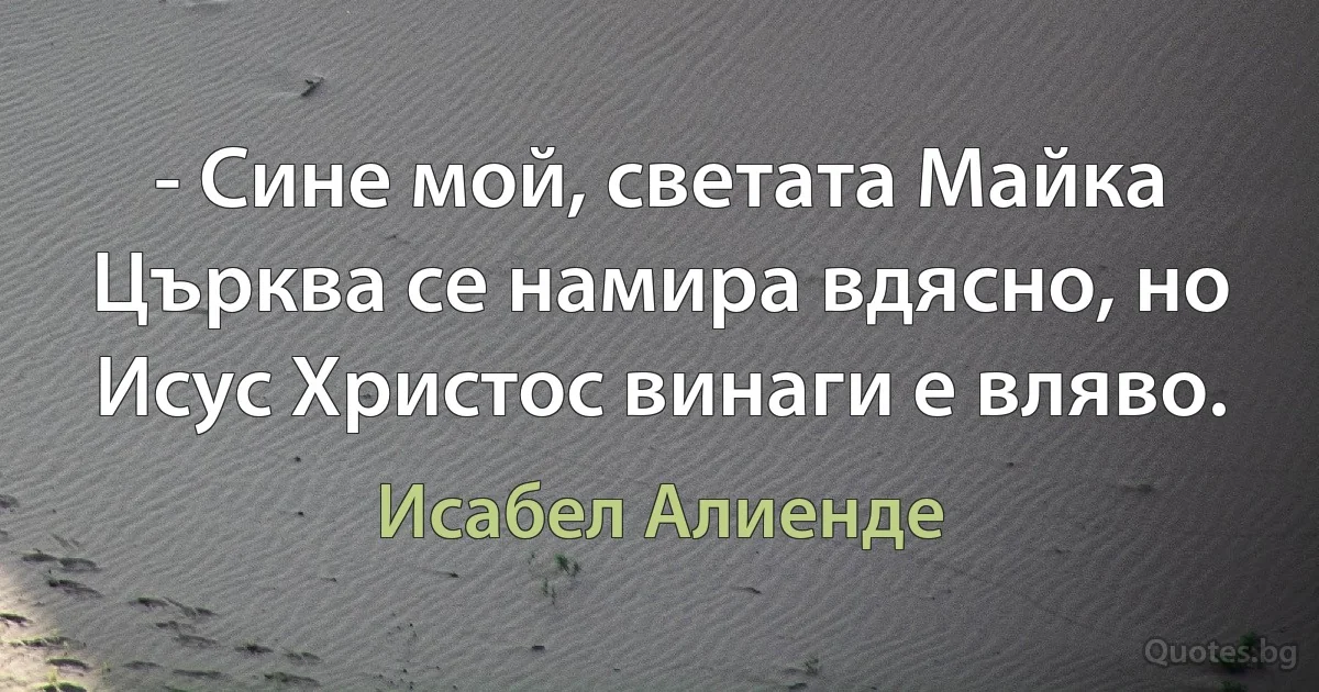 - Сине мой, светата Майка Църква се намира вдясно, но Исус Христос винаги е вляво. (Исабел Алиенде)