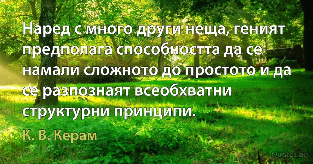 Наред с много други неща, геният предполага способността да се намали сложното до простото и да се разпознаят всеобхватни структурни принципи. (К. В. Керам)