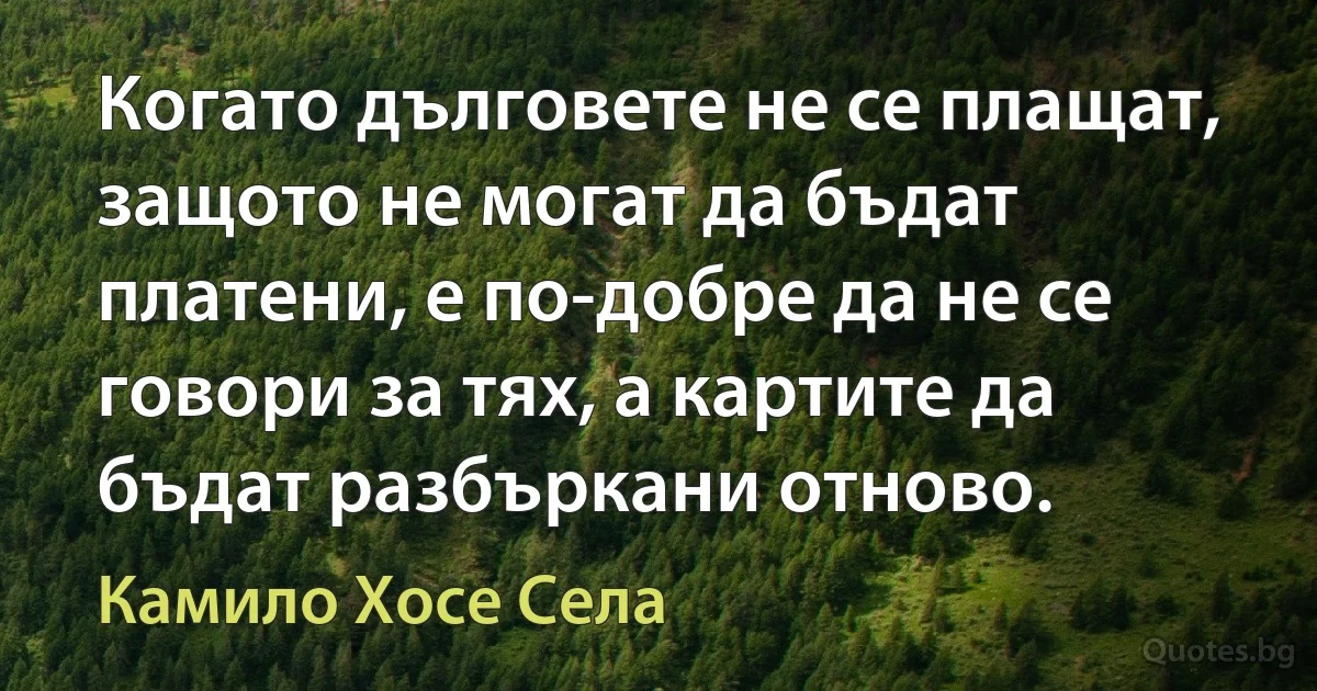 Когато дълговете не се плащат, защото не могат да бъдат платени, е по-добре да не се говори за тях, а картите да бъдат разбъркани отново. (Камило Хосе Села)