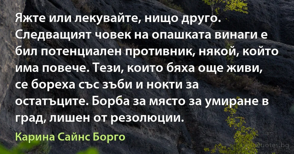 Яжте или лекувайте, нищо друго. Следващият човек на опашката винаги е бил потенциален противник, някой, който има повече. Тези, които бяха още живи, се бореха със зъби и нокти за остатъците. Борба за място за умиране в град, лишен от резолюции. (Карина Сайнс Борго)