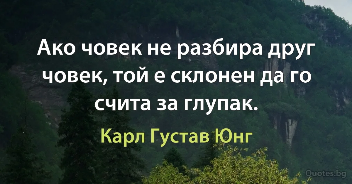 Ако човек не разбира друг човек, той е склонен да го счита за глупак. (Карл Густав Юнг)