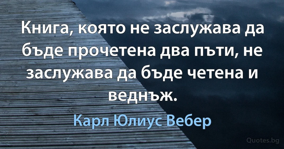 Книга, която не заслужава да бъде прочетена два пъти, не заслужава да бъде четена и веднъж. (Карл Юлиус Вебер)