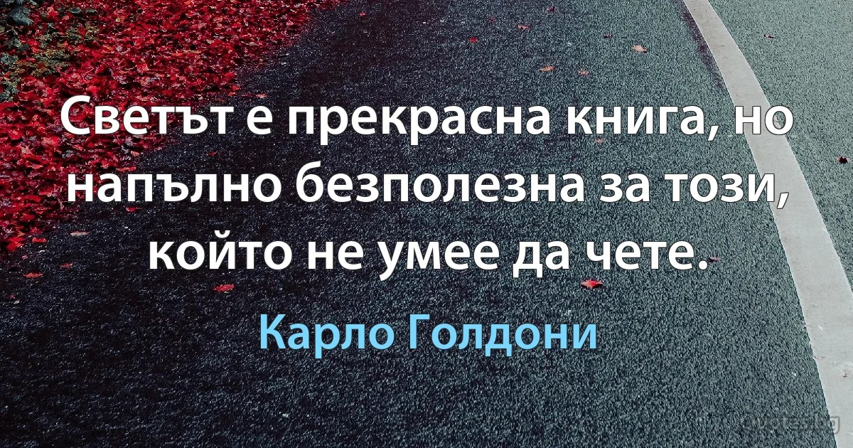 Светът е прекрасна книга, но напълно безполезна за този, който не умее да чете. (Карло Голдони)