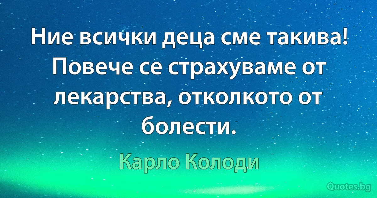 Ние всички деца сме такива! Повече се страхуваме от лекарства, отколкото от болести. (Карло Колоди)