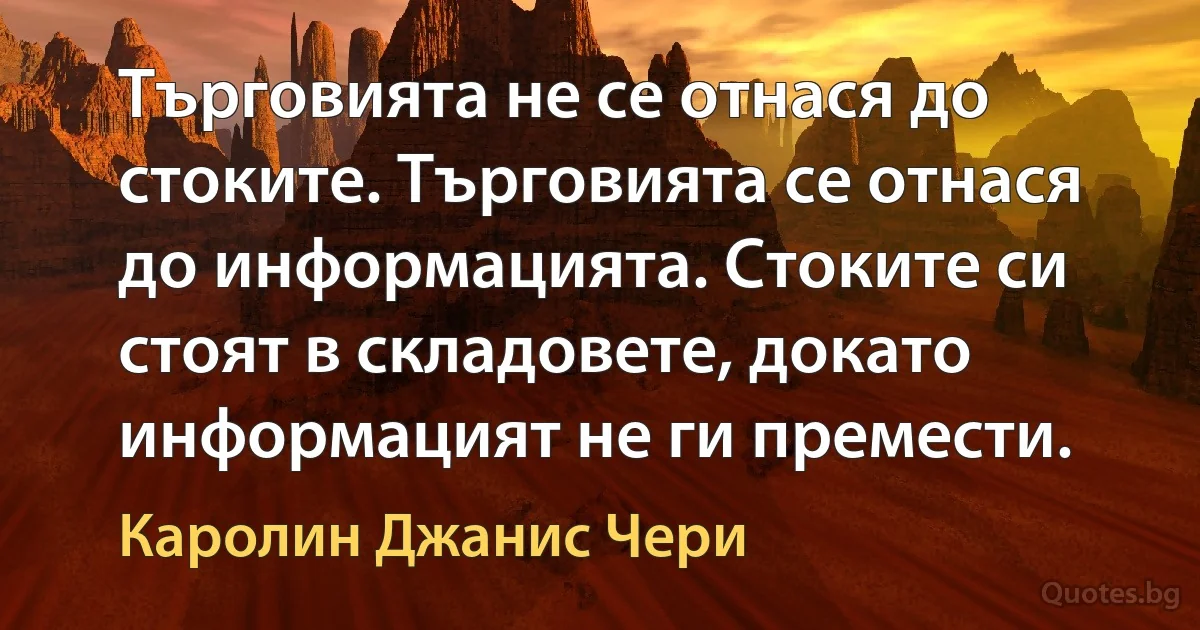 Търговията не се отнася до стоките. Търговията се отнася до информацията. Стоките си стоят в складовете, докато информацият не ги премести. (Каролин Джанис Чери)