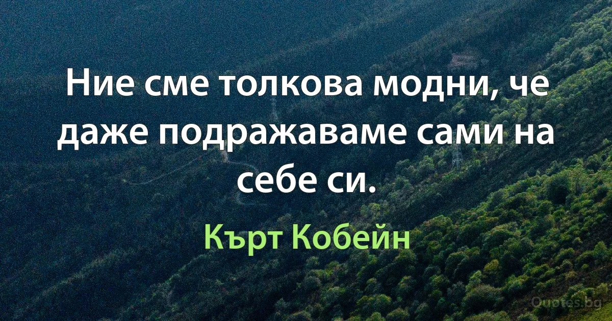 Ние сме толкова модни, че даже подражаваме сами на себе си. (Кърт Кобейн)