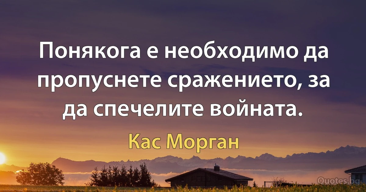 Понякога е необходимо да пропуснете сражението, за да спечелите войната. (Кас Морган)