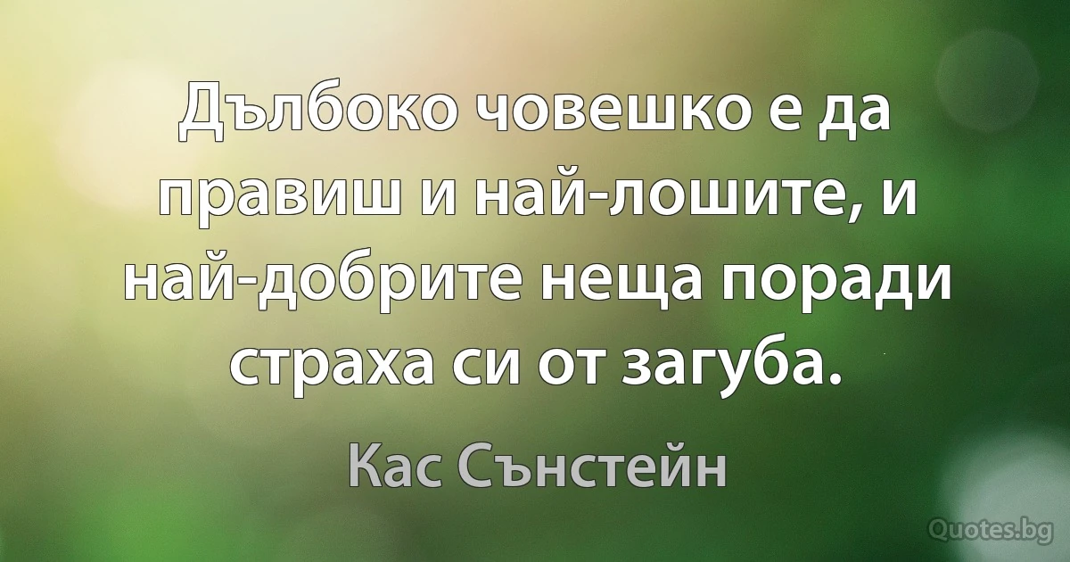 Дълбоко човешко е да правиш и най-лошите, и най-добрите неща поради страха си от загуба. (Кас Сънстейн)