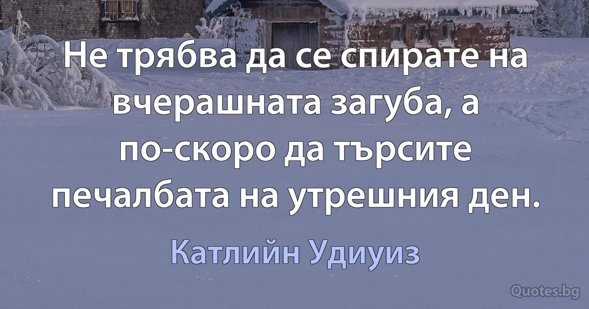 Не трябва да се спирате на вчерашната загуба, а по-скоро да търсите печалбата на утрешния ден. (Катлийн Удиуиз)