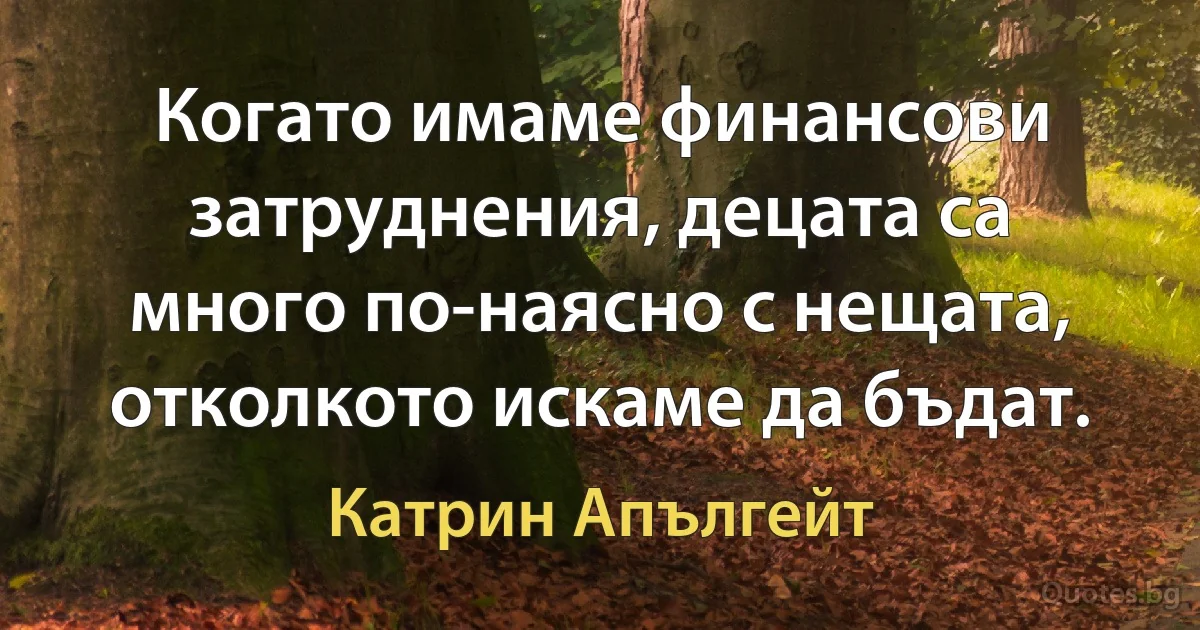 Когато имаме финансови затруднения, децата са много по-наясно с нещата, отколкото искаме да бъдат. (Катрин Апългейт)