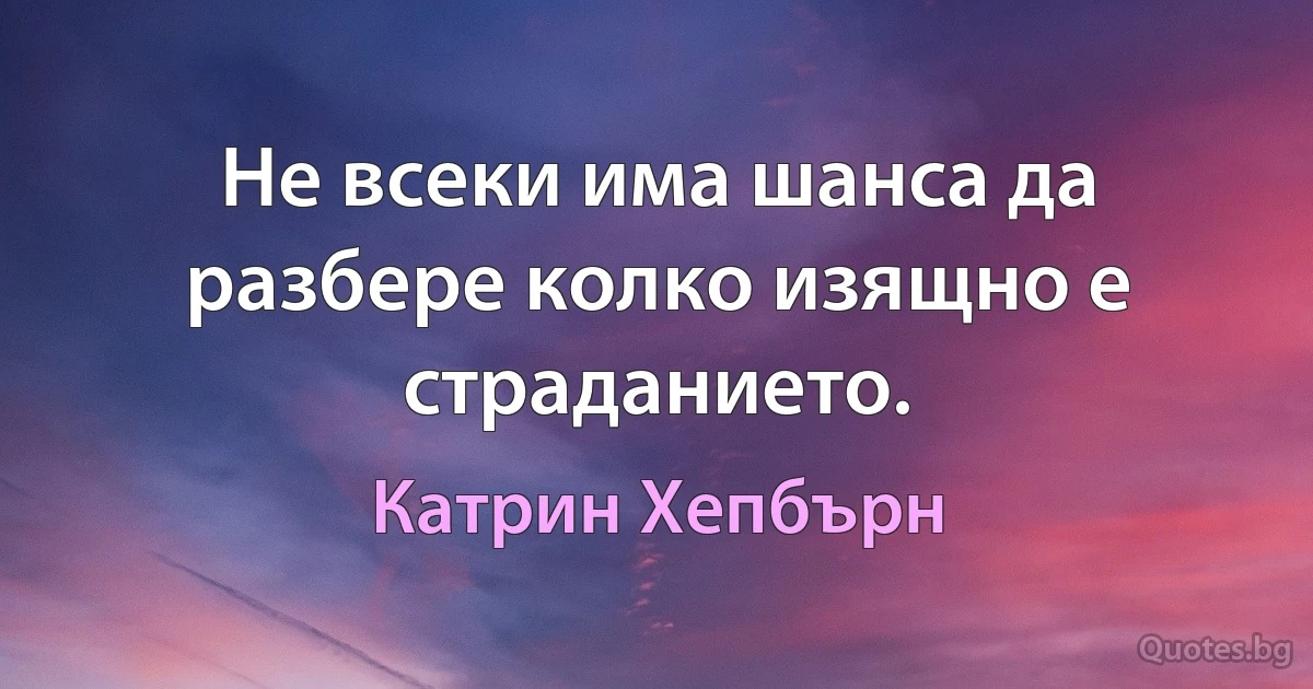 Не всеки има шанса да разбере колко изящно е страданието. (Катрин Хепбърн)