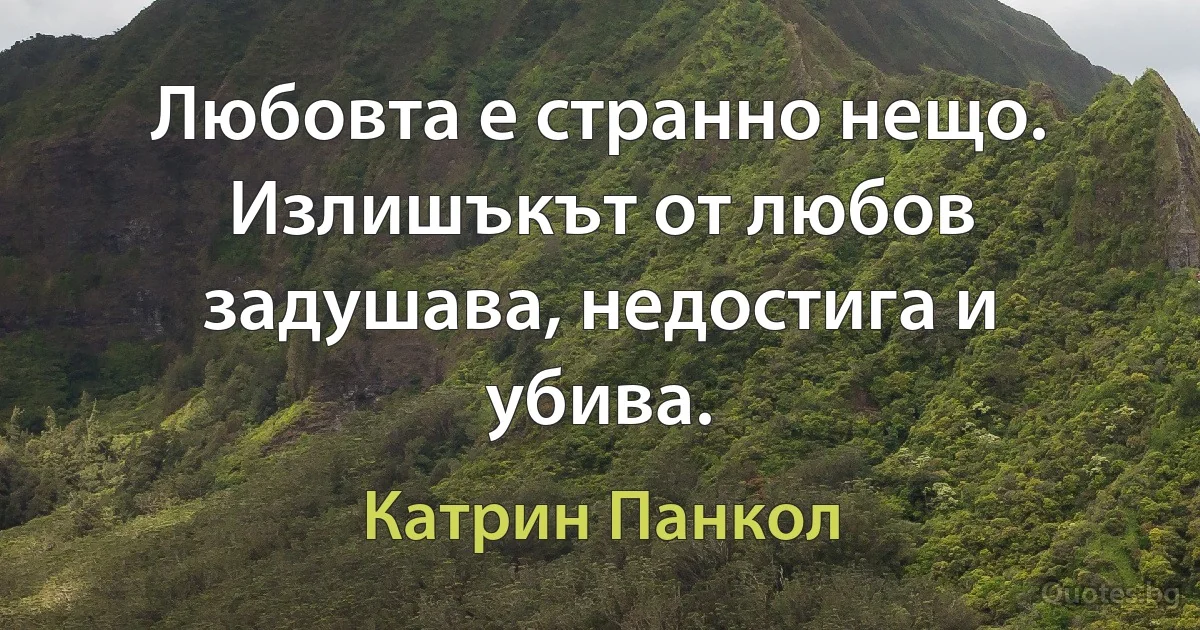 Любовта е странно нещо. Излишъкът от любов задушава, недостига и убива. (Катрин Панкол)