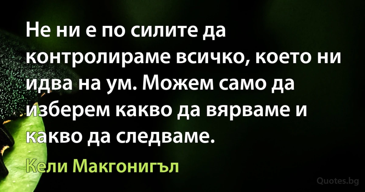 Не ни е по силите да контролираме всичко, което ни идва на ум. Можем само да изберем какво да вярваме и какво да следваме. (Кели Макгонигъл)