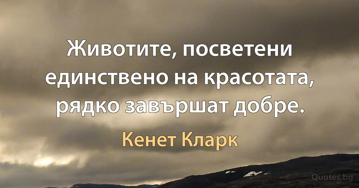 Животите, посветени единствено на красотата, рядко завършат добре. (Кенет Кларк)