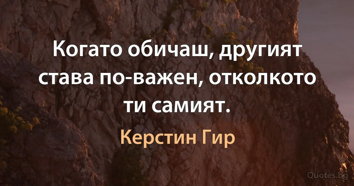 Когато обичаш, другият става по-важен, отколкото ти самият. (Керстин Гир)