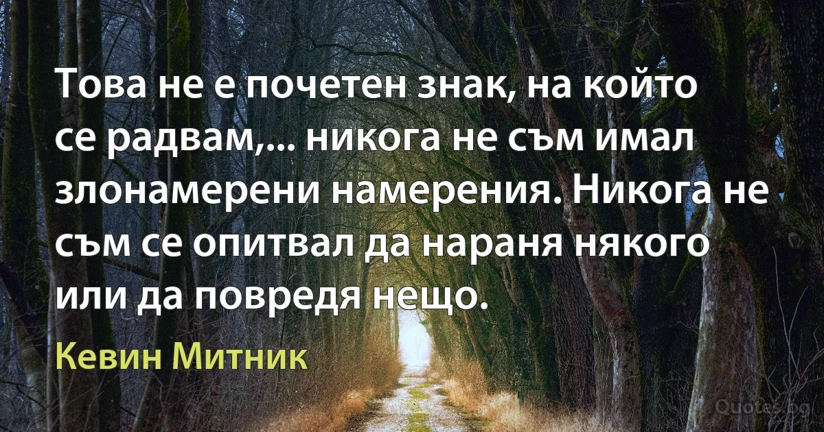 Това не е почетен знак, на който се радвам,... никога не съм имал злонамерени намерения. Никога не съм се опитвал да нараня някого или да повредя нещо. (Кевин Митник)