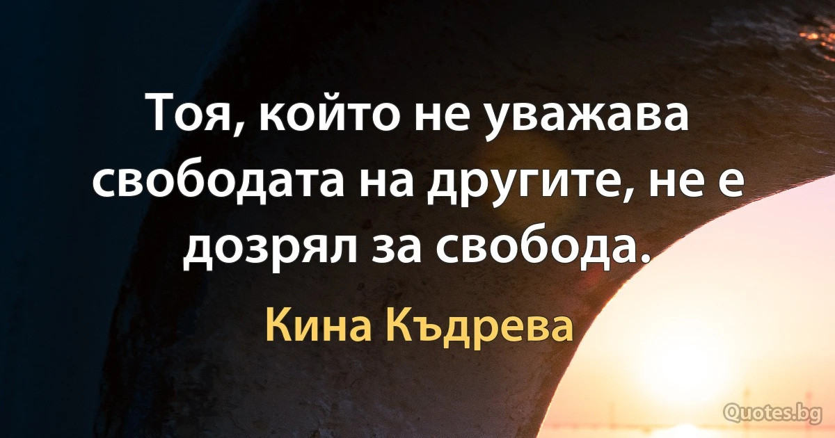 Тоя, който не уважава свободата на другите, не е дозрял за свобода. (Кина Къдрева)