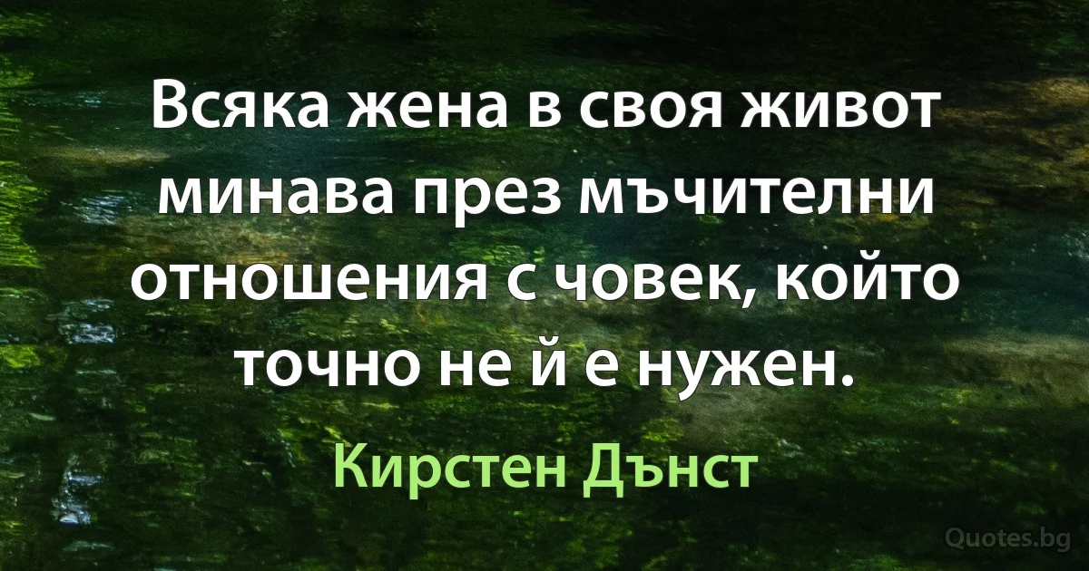 Всяка жена в своя живот минава през мъчителни отношения с човек, който точно не й е нужен. (Кирстен Дънст)