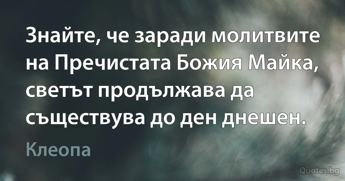 Знайте, че заради молитвите на Пречистата Божия Майка, светът продължава да съществува до ден днешен. (Клеопа)