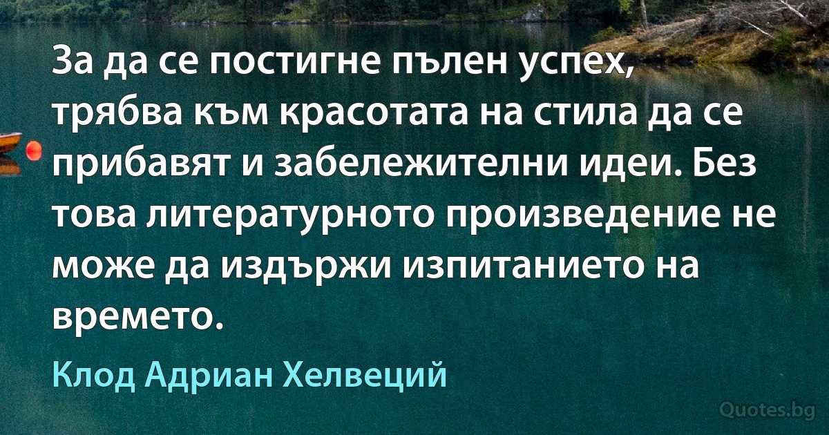 За да се постигне пълен успех, трябва към красотата на стила да се прибавят и забележителни идеи. Без това литературното произведение не може да издържи изпитанието на времето. (Клод Адриан Хелвеций)