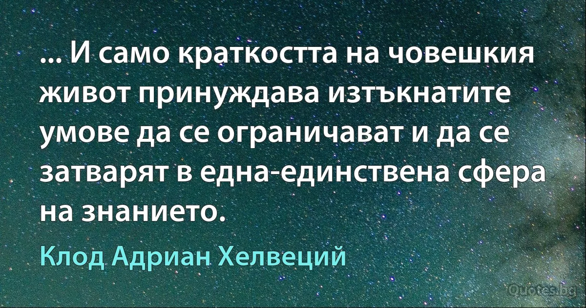 ... И само краткостта на човешкия живот принуждава изтъкнатите умове да се ограничават и да се затварят в една-единствена сфера на знанието. (Клод Адриан Хелвеций)