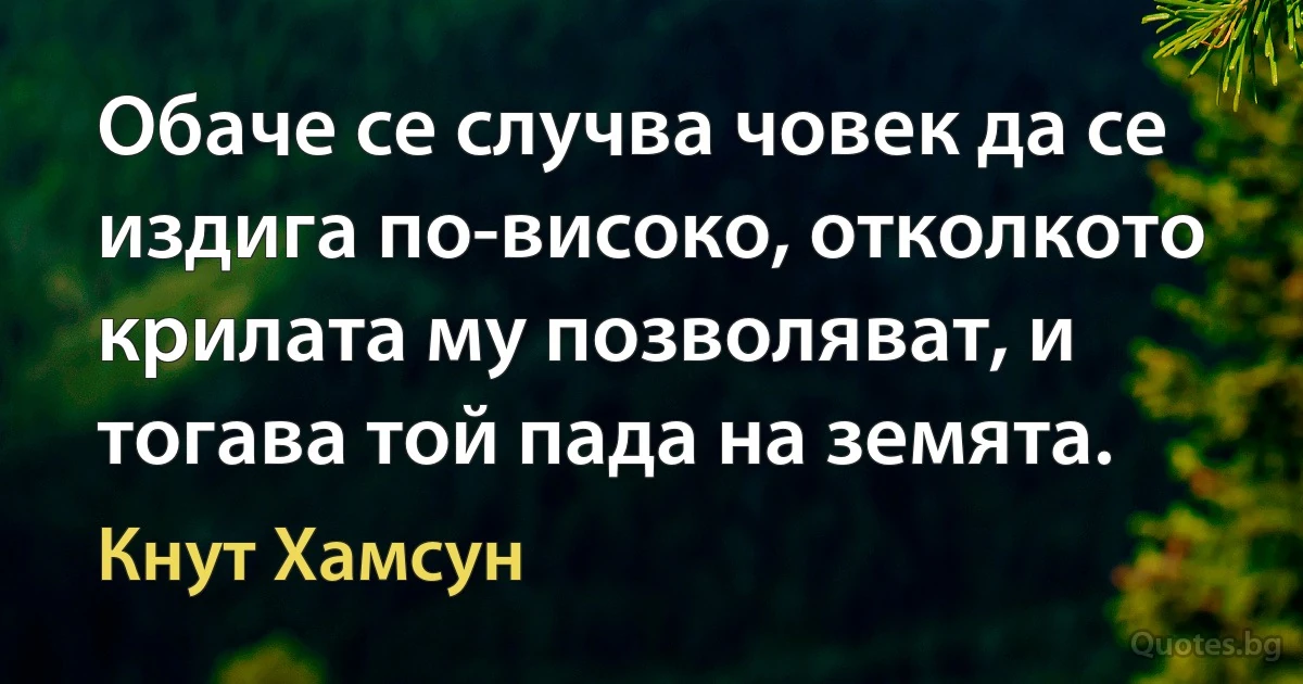 Обаче се случва човек да се издига по-високо, отколкото крилата му позволяват, и тогава той пада на земята. (Кнут Хамсун)