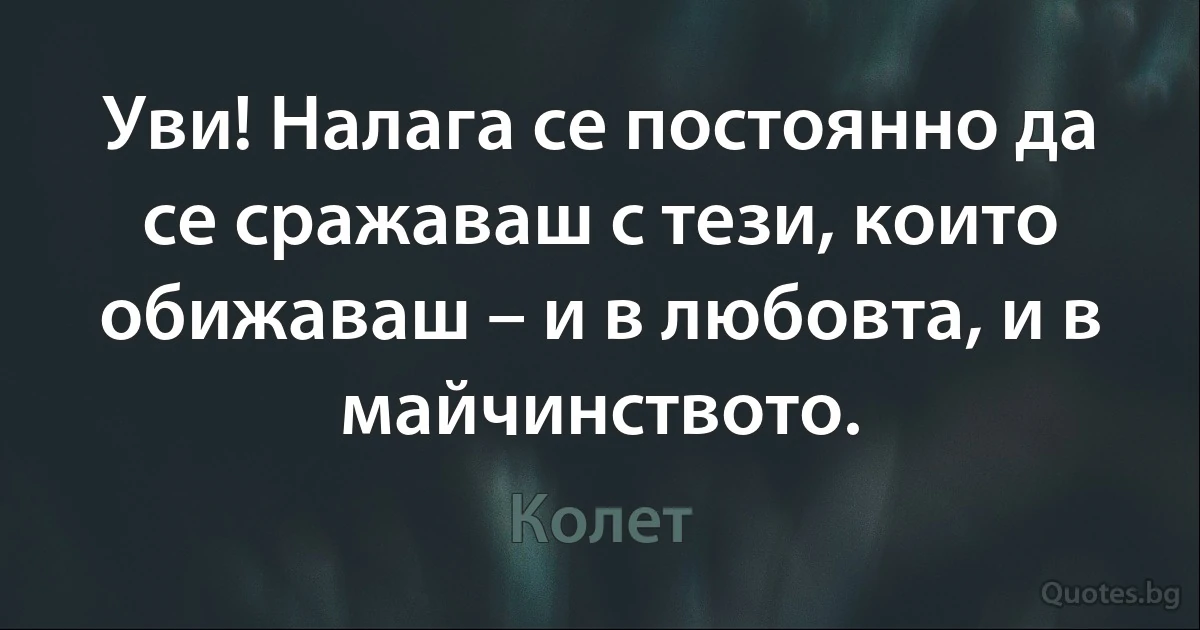 Уви! Налага се постоянно да се сражаваш с тези, които обижаваш – и в любовта, и в майчинството. (Колет)