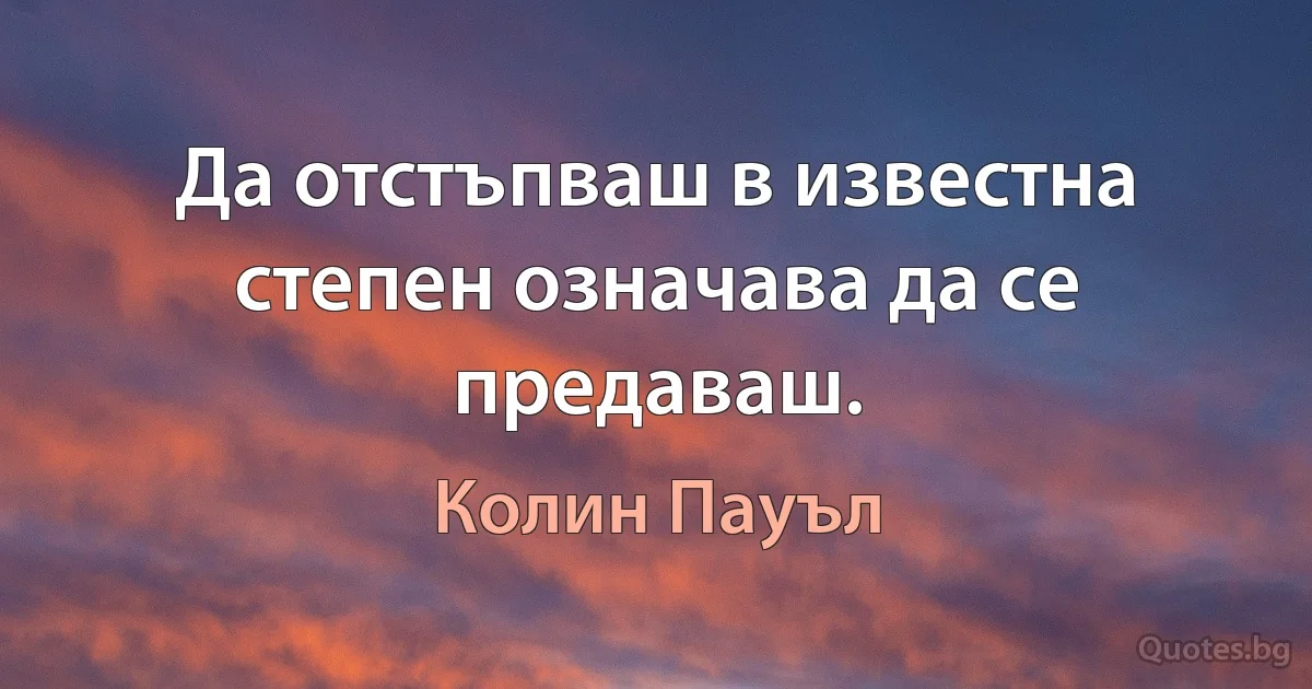 Да отстъпваш в известна степен означава да се предаваш. (Колин Пауъл)