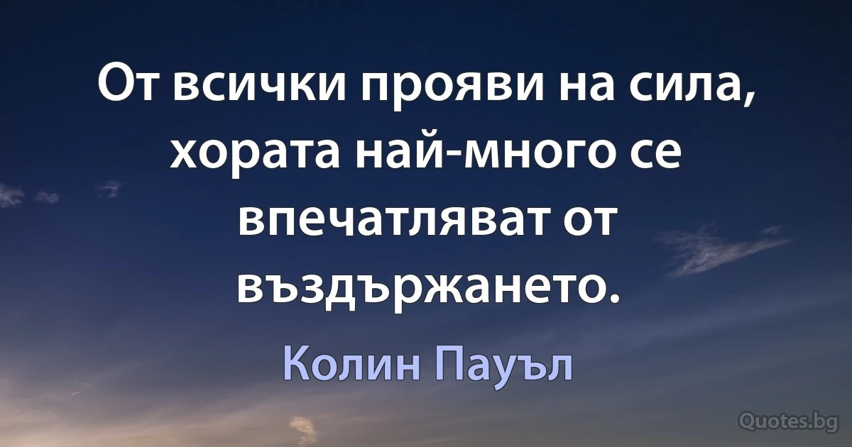 От всички прояви на сила, хората най-много се впечатляват от въздържането. (Колин Пауъл)