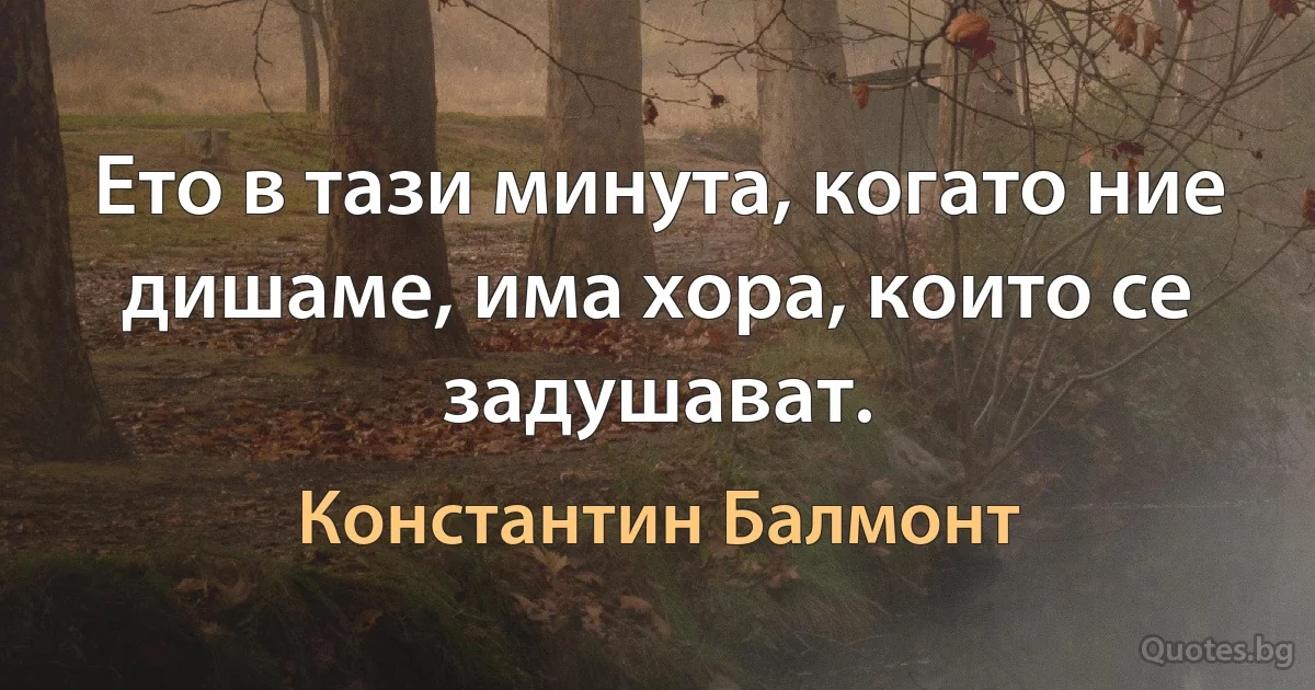 Ето в тази минута, когато ние дишаме, има хора, които се задушават. (Константин Балмонт)