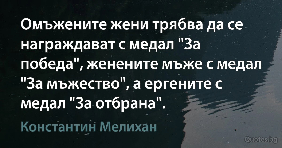 Омъжените жени трябва да се награждават с медал "За победа", женените мъже с медал "За мъжество", а ергените с медал "За отбрана". (Константин Мелихан)