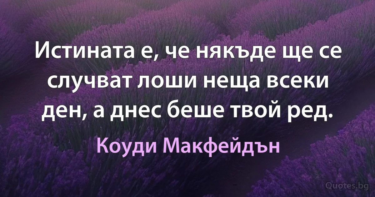 Истината е, че някъде ще се случват лоши неща всеки ден, а днес беше твой ред. (Коуди Макфейдън)