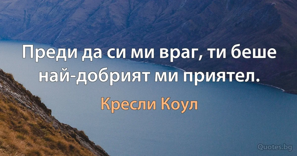 Преди да си ми враг, ти беше най-добрият ми приятел. (Кресли Коул)