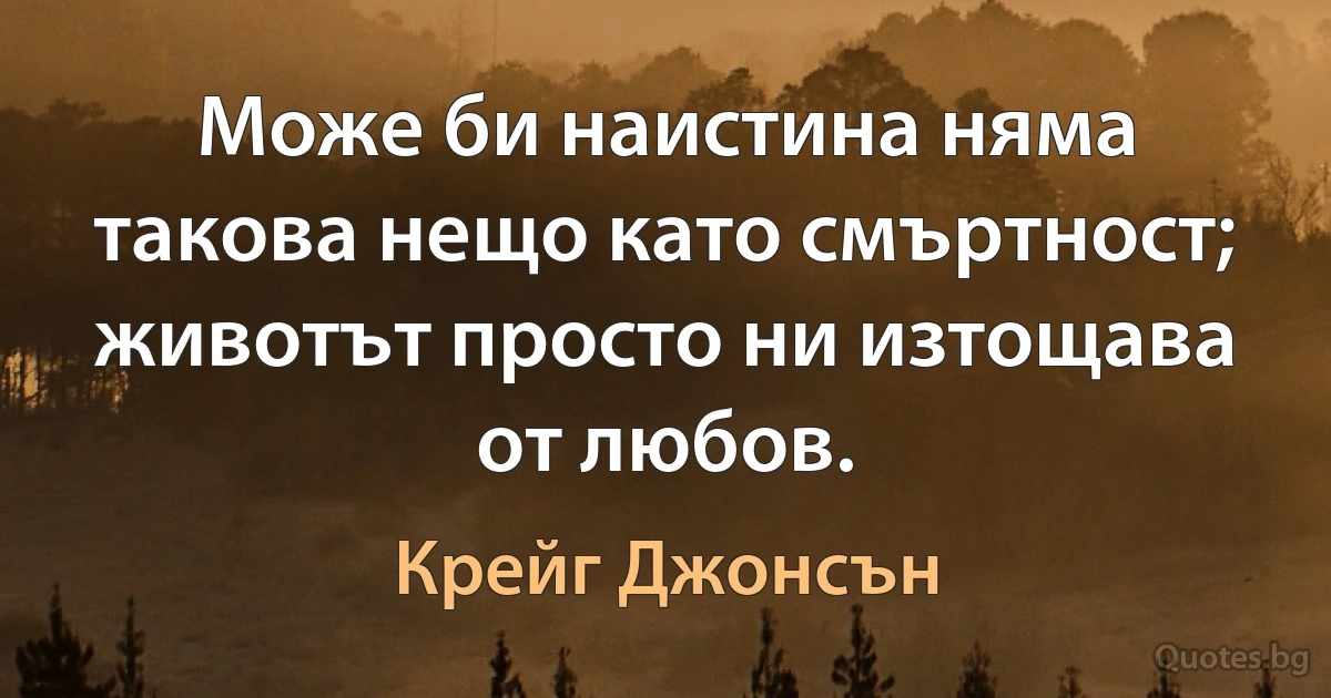 Може би наистина няма такова нещо като смъртност; животът просто ни изтощава от любов. (Крейг Джонсън)