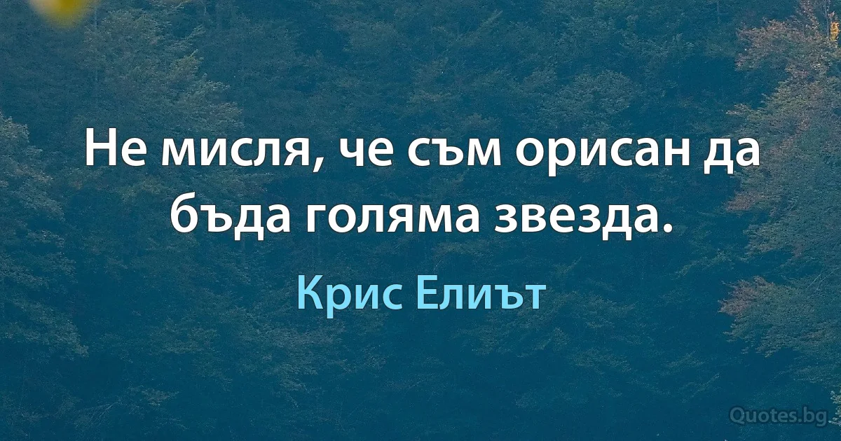 Не мисля, че съм орисан да бъда голяма звезда. (Крис Елиът)