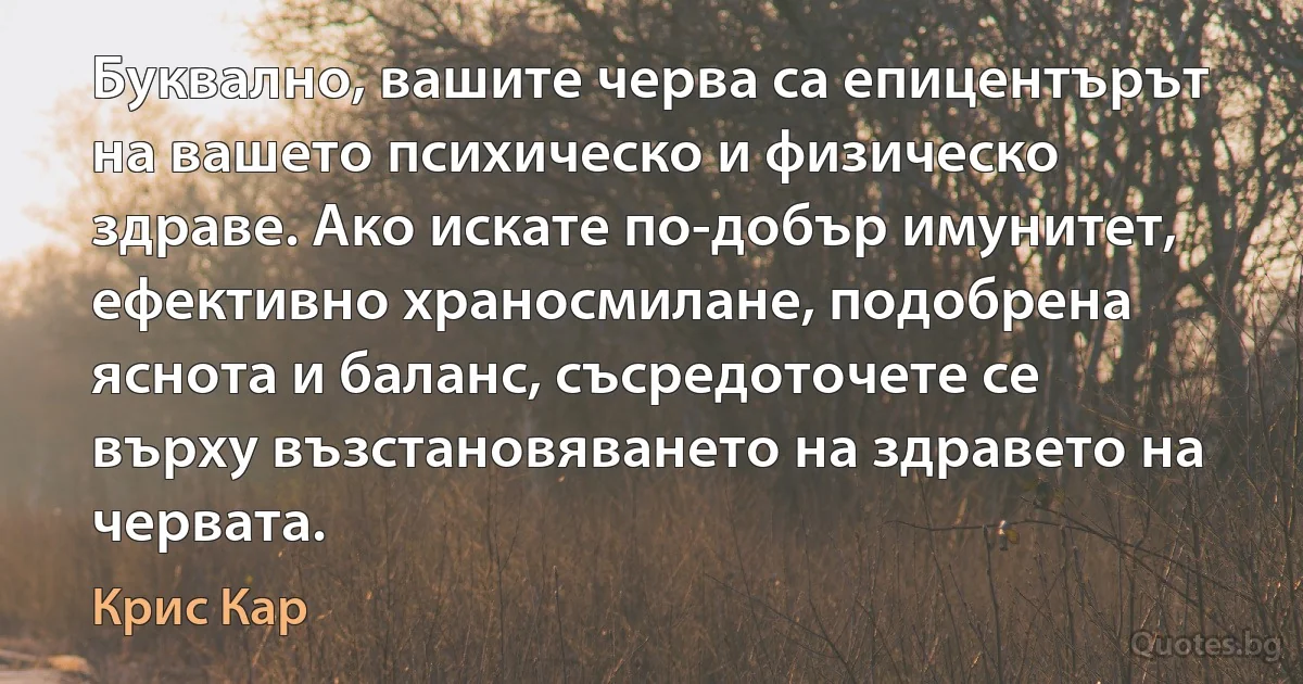 Буквално, вашите черва са епицентърът на вашето психическо и физическо здраве. Ако искате по-добър имунитет, ефективно храносмилане, подобрена яснота и баланс, съсредоточете се върху възстановяването на здравето на червата. (Крис Кар)