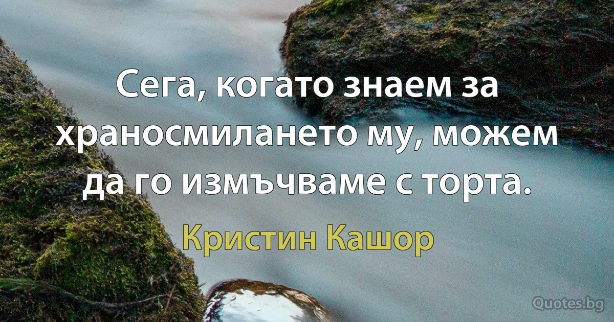 Сега, когато знаем за храносмилането му, можем да го измъчваме с торта. (Кристин Кашор)