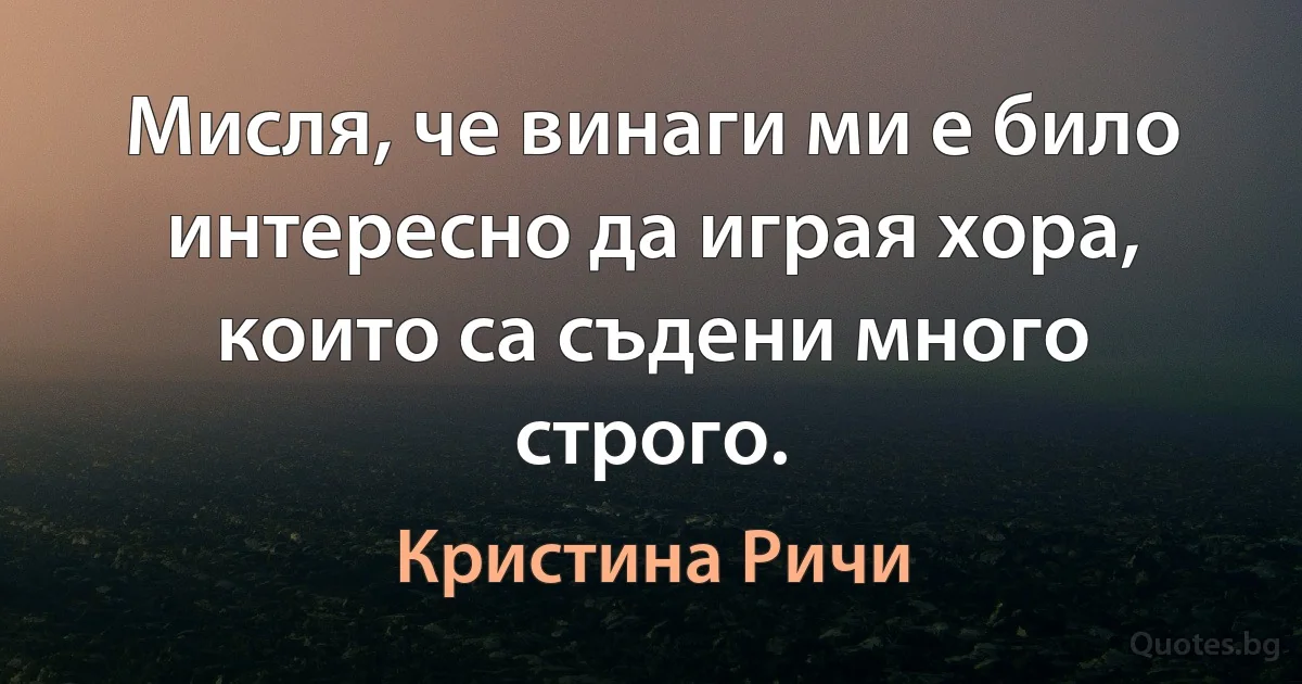 Мисля, че винаги ми е било интересно да играя хора, които са съдени много строго. (Кристина Ричи)