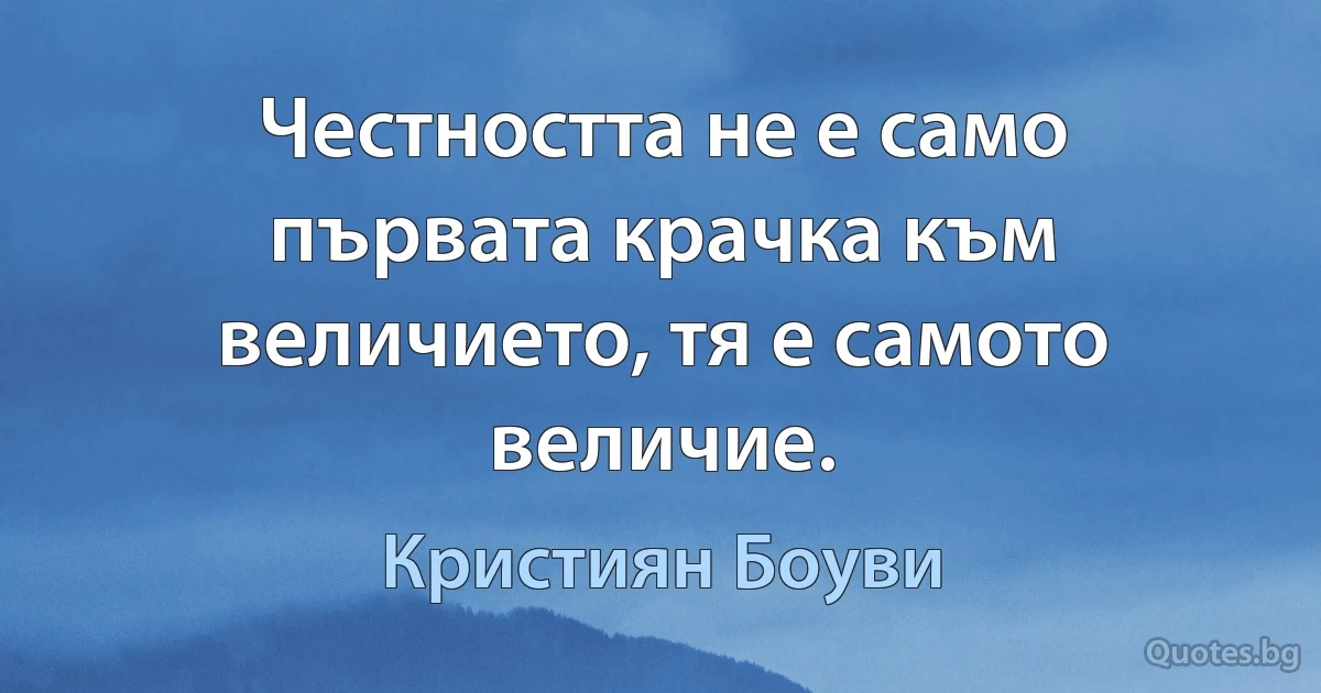 Честността не е само първата крачка към величието, тя е самото величие. (Кристиян Боуви)