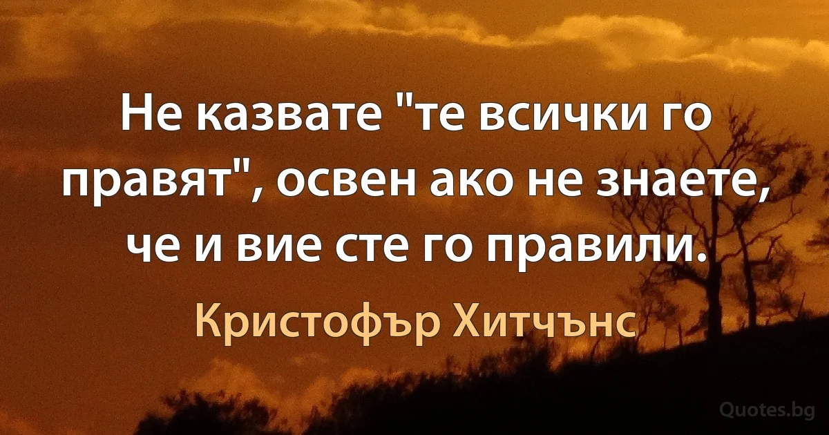 Не казвате "те всички го правят", освен ако не знаете, че и вие сте го правили. (Кристофър Хитчънс)