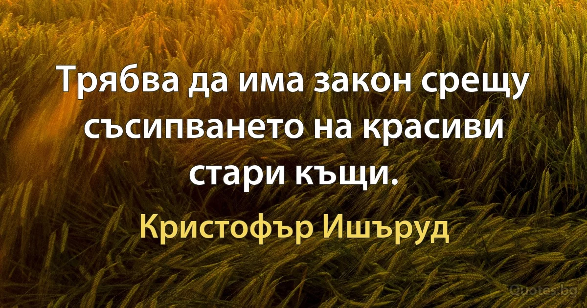 Трябва да има закон срещу съсипването на красиви стари къщи. (Кристофър Ишъруд)