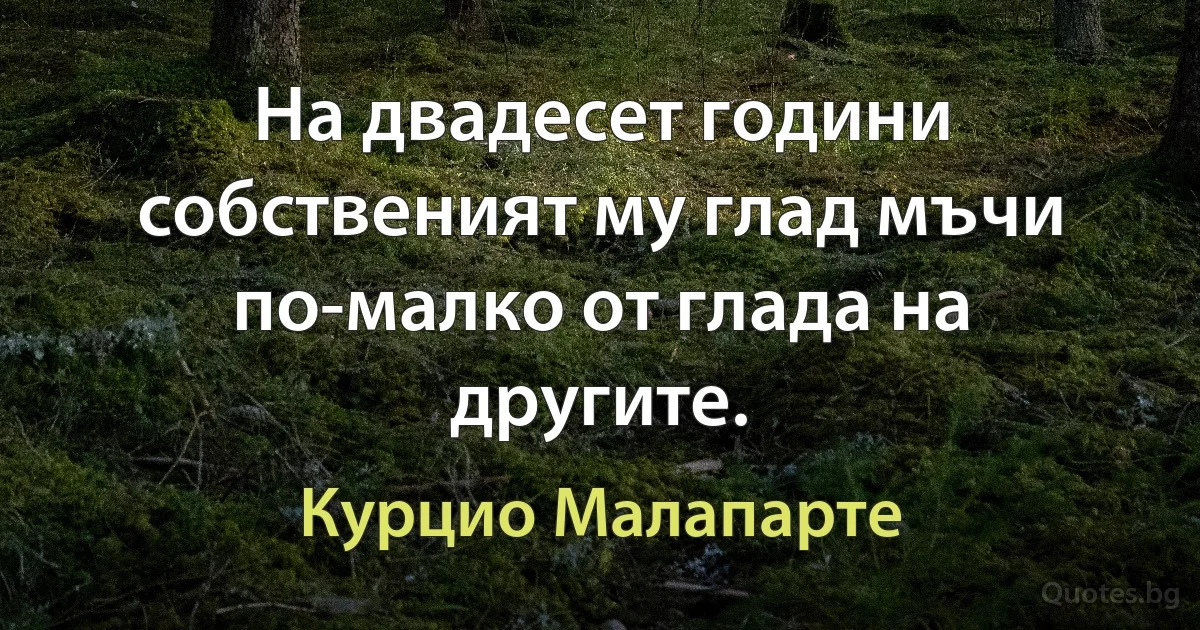 На двадесет години собственият му глад мъчи по-малко от глада на другите. (Курцио Малапарте)