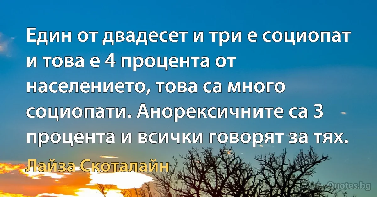 Един от двадесет и три е социопат и това е 4 процента от населението, това са много социопати. Анорексичните са 3 процента и всички говорят за тях. (Лайза Скоталайн)