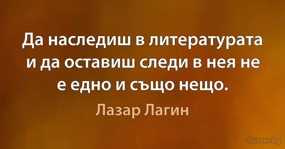 Да наследиш в литературата и да оставиш следи в нея не е едно и също нещо. (Лазар Лагин)